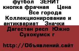 1.1) футбол : ЗЕНИТ  (кнопка фрачная) › Цена ­ 330 - Все города Коллекционирование и антиквариат » Значки   . Дагестан респ.,Южно-Сухокумск г.